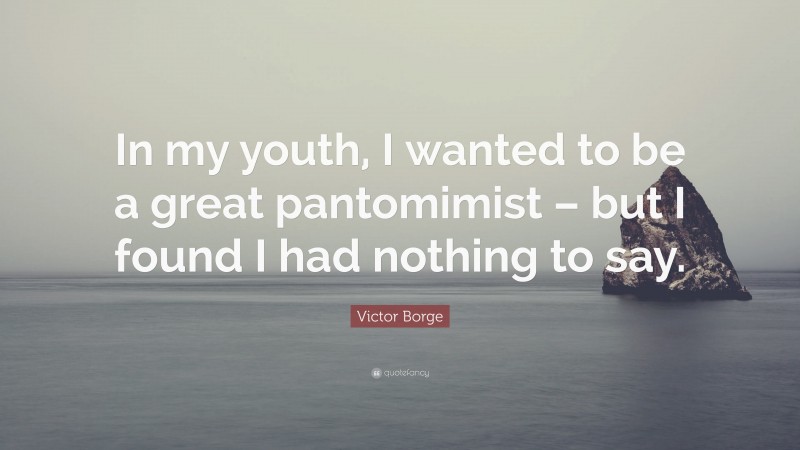 Victor Borge Quote: “In my youth, I wanted to be a great pantomimist – but I found I had nothing to say.”