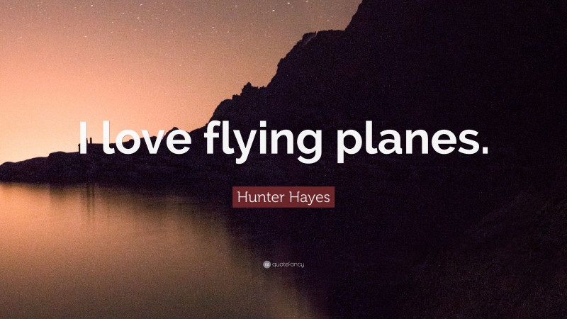 Hunter Hayes Quote: “I love flying planes.”