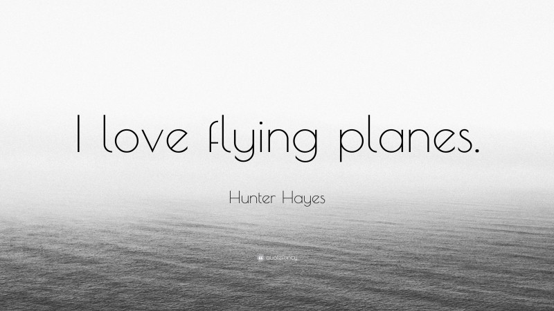 Hunter Hayes Quote: “I love flying planes.”