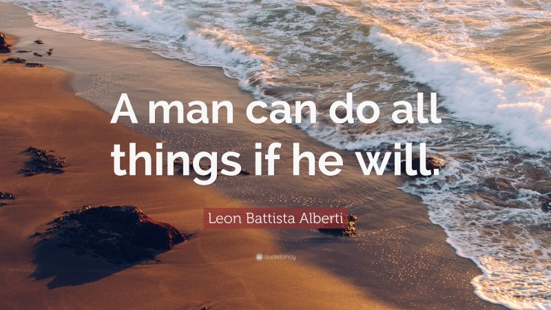 Leon Battista Alberti Quote: “A man can do all things if he will.”