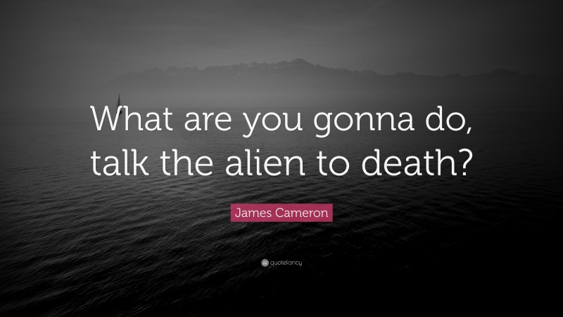 James Cameron Quote: “What are you gonna do, talk the alien to death?”