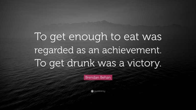Brendan Behan Quote: “To get enough to eat was regarded as an achievement. To get drunk was a victory.”