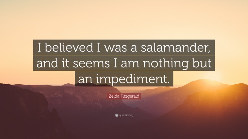 Zelda Fitzgerald Quote: “I believed I was a salamander, and it seems I am nothing but an impediment.”