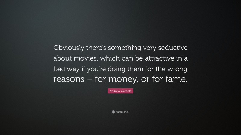 Andrew Garfield Quote: “Obviously there’s something very seductive about movies, which can be attractive in a bad way if you’re doing them for the wrong reasons – for money, or for fame.”