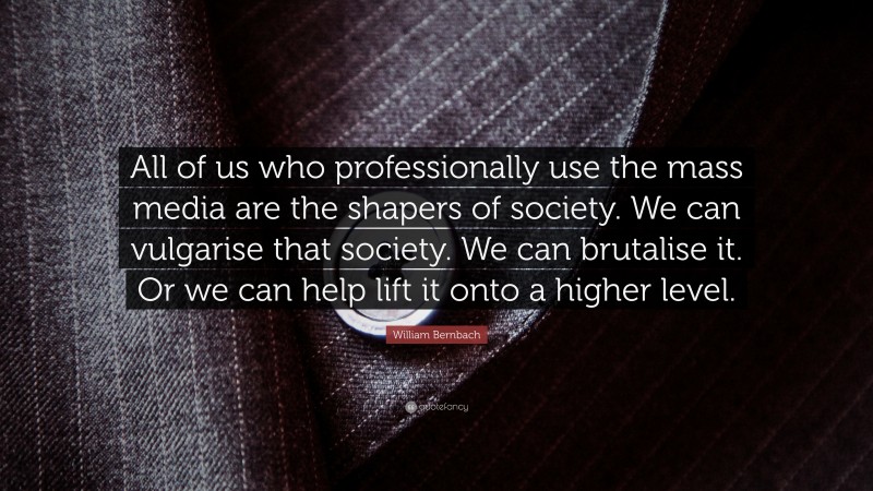William Bernbach Quote: “All of us who professionally use the mass media are the shapers of society. We can vulgarise that society. We can brutalise it. Or we can help lift it onto a higher level.”