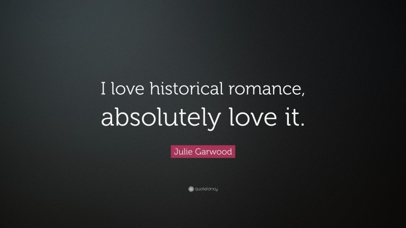 Julie Garwood Quote: “I love historical romance, absolutely love it.”