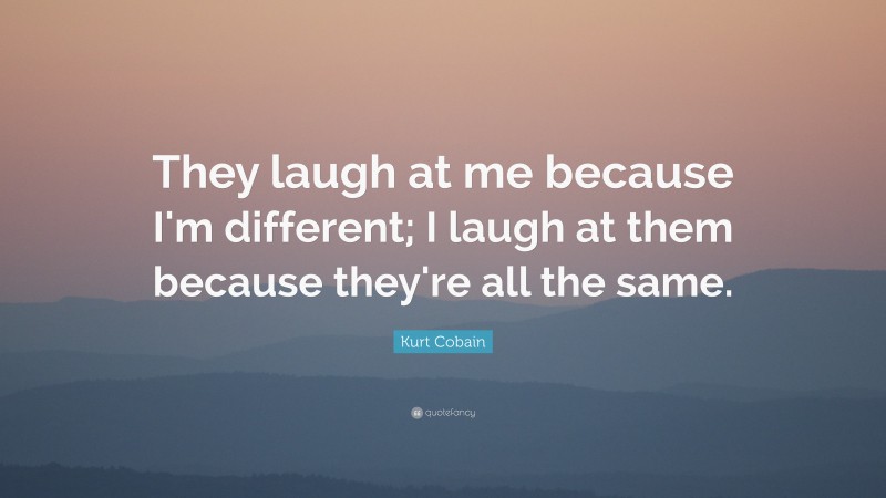 Kurt Cobain Quote: “They laugh at me because I'm different; I laugh at them because they're all the same.”