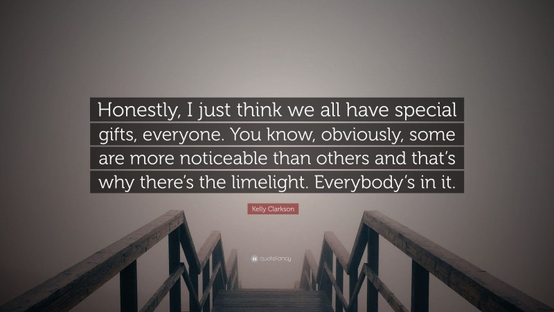 Kelly Clarkson Quote: “Honestly, I just think we all have special gifts, everyone. You know, obviously, some are more noticeable than others and that’s why there’s the limelight. Everybody’s in it.”