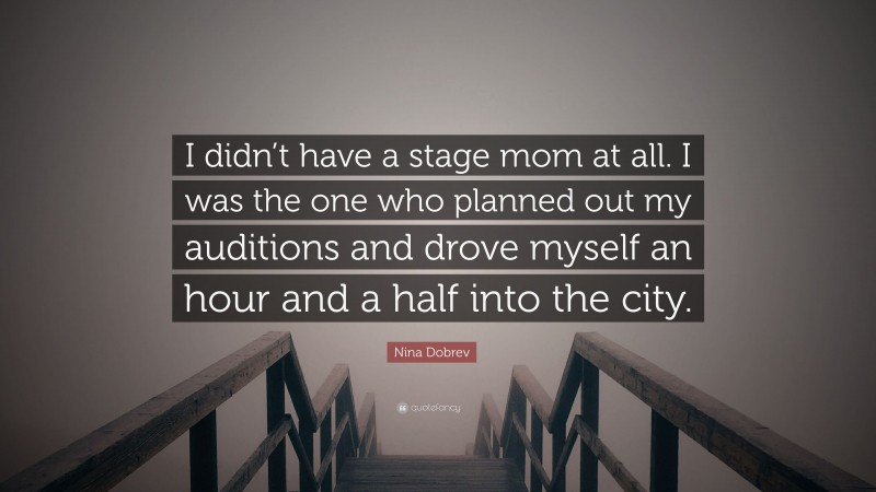 Nina Dobrev Quote: “I didn’t have a stage mom at all. I was the one who planned out my auditions and drove myself an hour and a half into the city.”