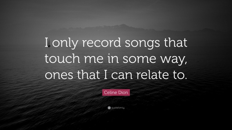 Celine Dion Quote: “I only record songs that touch me in some way, ones that I can relate to.”