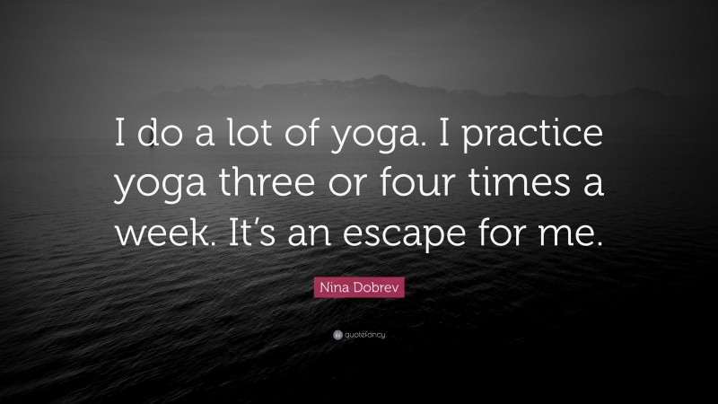 Nina Dobrev Quote: “I do a lot of yoga. I practice yoga three or four times a week. It’s an escape for me.”