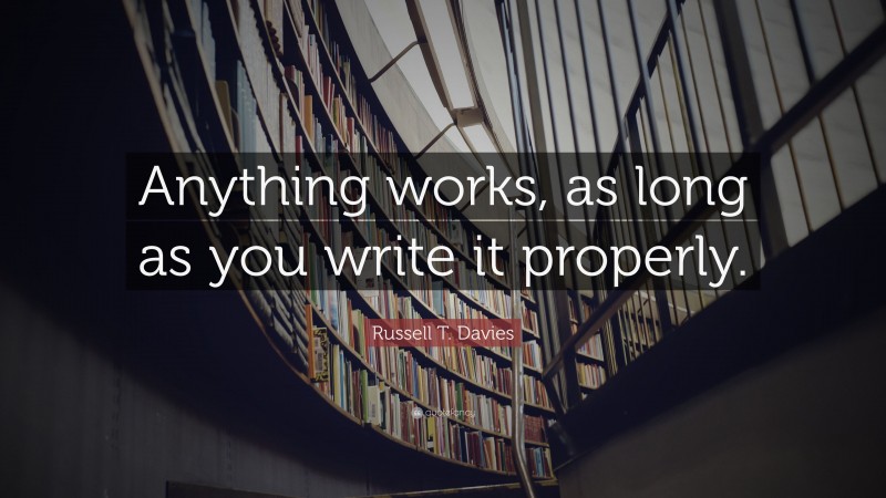 Russell T. Davies Quote: “Anything works, as long as you write it properly.”