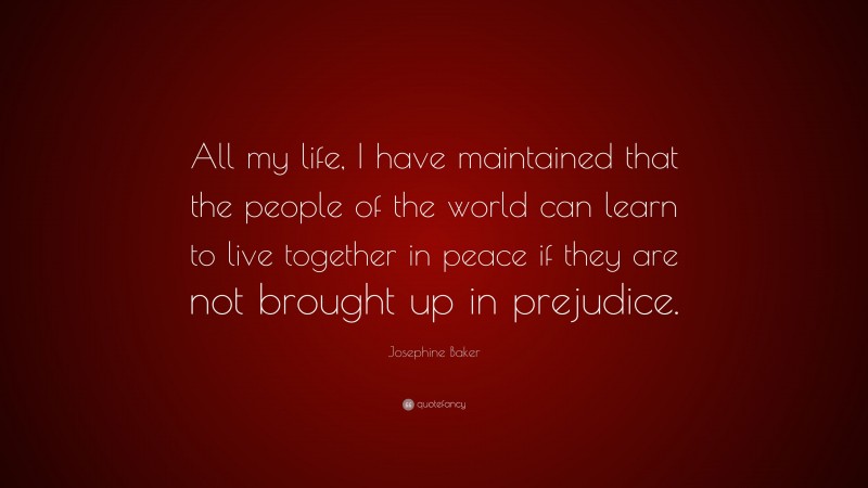Josephine Baker Quote: “All my life, I have maintained that the people of the world can learn to live together in peace if they are not brought up in prejudice.”
