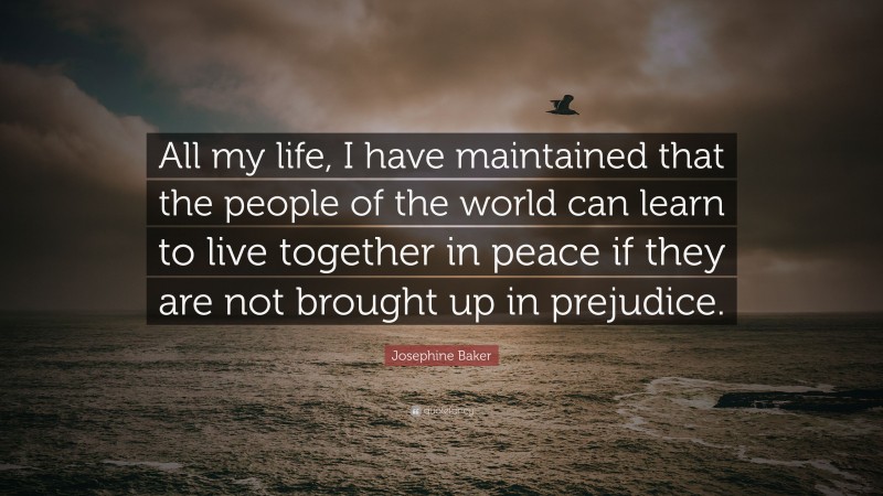 Josephine Baker Quote: “All my life, I have maintained that the people of the world can learn to live together in peace if they are not brought up in prejudice.”