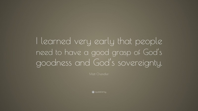 Matt Chandler Quote: “I learned very early that people need to have a good grasp of God’s goodness and God’s sovereignty.”