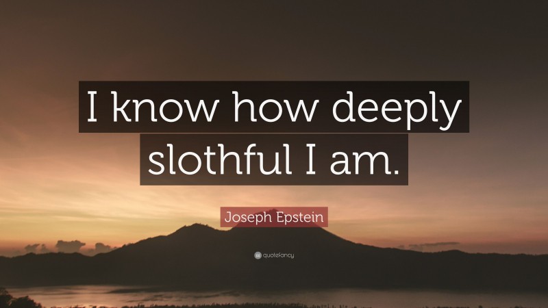Joseph Epstein Quote: “I know how deeply slothful I am.”