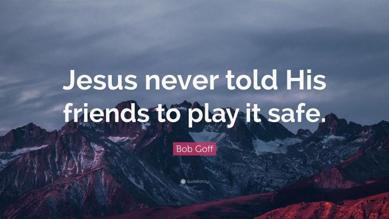 Bob Goff Quote: “Jesus never told His friends to play it safe.”