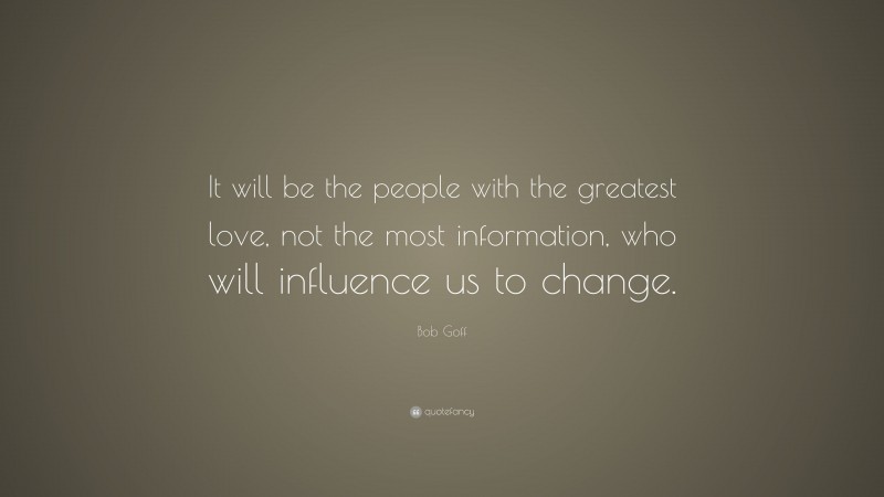 Bob Goff Quote: “It will be the people with the greatest love, not the most information, who will influence us to change.”