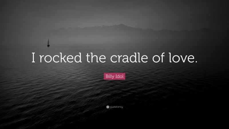 Billy Idol Quote: “I rocked the cradle of love.”