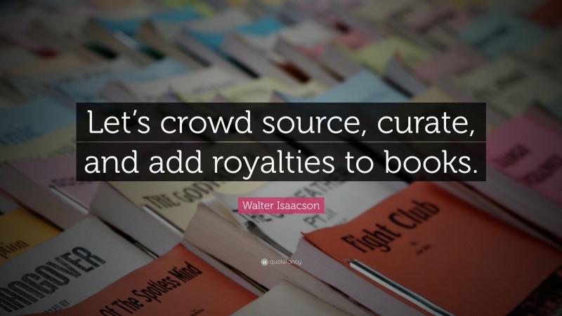 Walter Isaacson Quote: “Let’s crowd source, curate, and add royalties to books.”