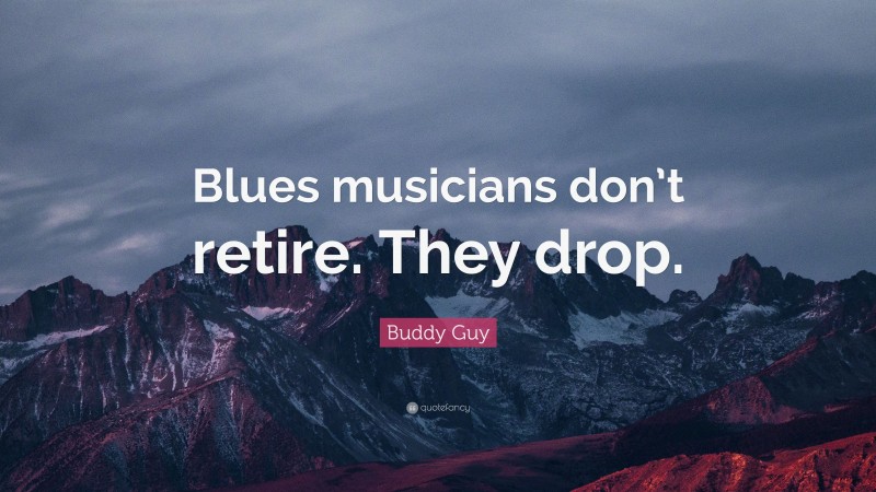 Buddy Guy Quote: “Blues musicians don’t retire. They drop.”