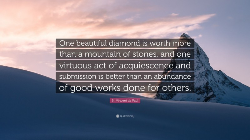 St. Vincent de Paul Quote: “One beautiful diamond is worth more than a mountain of stones, and one virtuous act of acquiescence and submission is better than an abundance of good works done for others.”