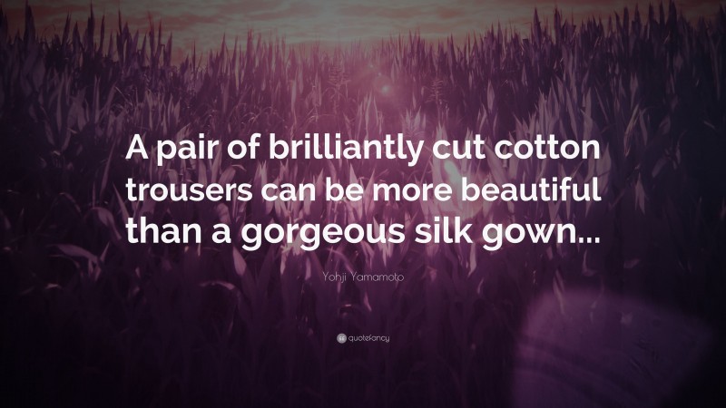 Yohji Yamamoto Quote: “A pair of brilliantly cut cotton trousers can be more beautiful than a gorgeous silk gown...”