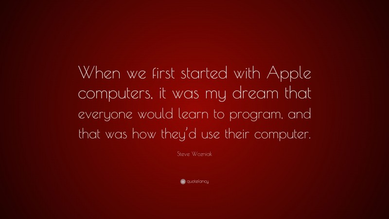 Steve Wozniak Quote: “When we first started with Apple computers, it was my dream that everyone would learn to program, and that was how they’d use their computer.”