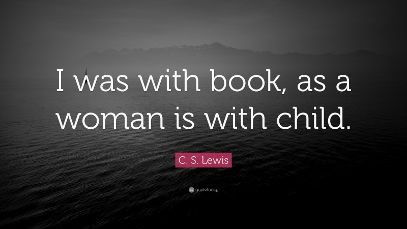 C. S. Lewis Quote: “I was with book, as a woman is with child.”