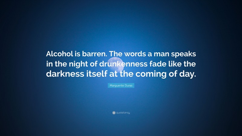 Marguerite Duras Quote: “Alcohol is barren. The words a man speaks in the night of drunkenness fade like the darkness itself at the coming of day.”