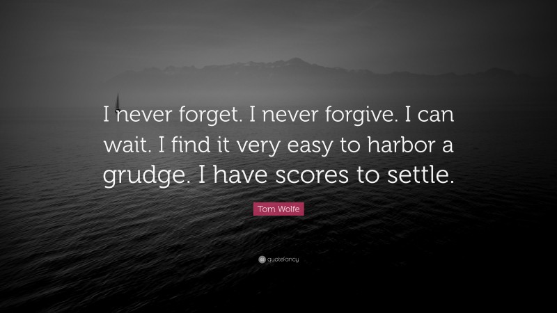 Tom Wolfe Quote: “I never forget. I never forgive. I can wait. I find it very easy to harbor a grudge. I have scores to settle.”