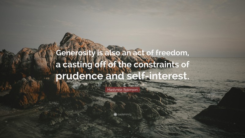 Marilynne Robinson Quote: “Generosity is also an act of freedom, a casting off of the constraints of prudence and self-interest.”