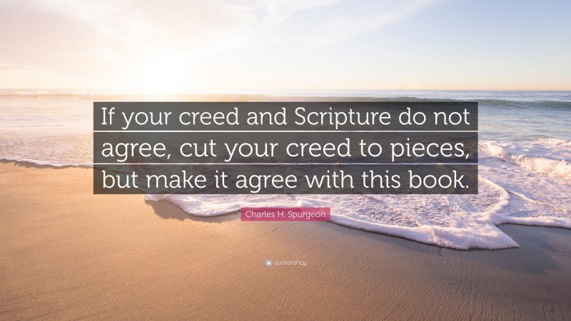 Charles H. Spurgeon Quote: “If your creed and Scripture do not agree, cut your creed to pieces, but make it agree with this book.”