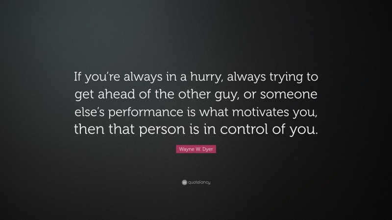 Wayne W. Dyer Quote: “If you’re always in a hurry, always trying to get ahead of the other guy, or someone else’s performance is what motivates you, then that person is in control of you.”