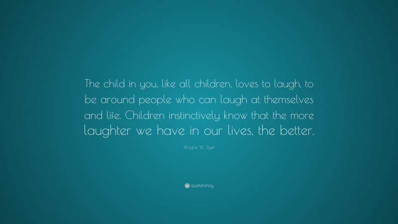 Wayne W. Dyer Quote: “The child in you, like all children, loves to laugh, to be around people who can laugh at themselves and life. Children instinctively know that the more laughter we have in our lives, the better.”