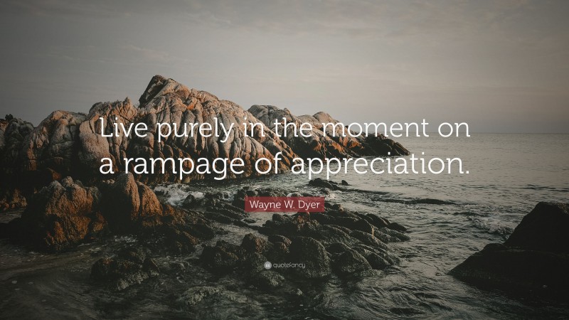 Wayne W. Dyer Quote: “Live purely in the moment on a rampage of appreciation.”