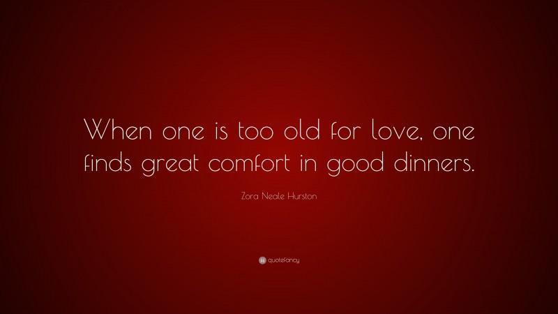 Zora Neale Hurston Quote: “When one is too old for love, one finds great comfort in good dinners.”