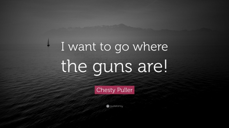 Chesty Puller Quote: “I want to go where the guns are!”