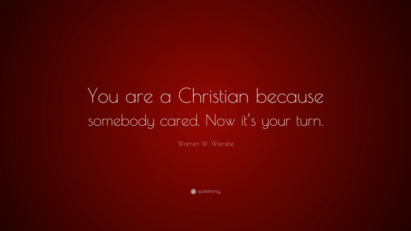 Warren W. Wiersbe Quote: “You are a Christian because somebody cared. Now it’s your turn.”