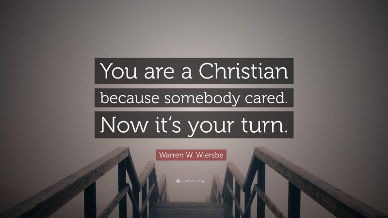 Warren W. Wiersbe Quote: “You are a Christian because somebody cared. Now it’s your turn.”