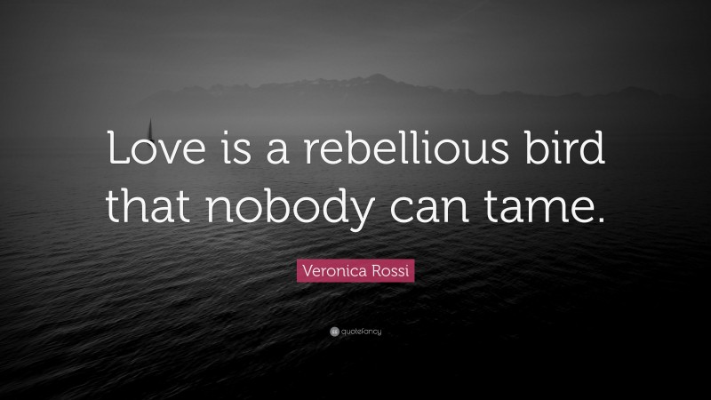 Veronica Rossi Quote: “Love is a rebellious bird that nobody can tame.”
