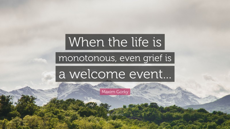 Maxim Gorky Quote: “When the life is monotonous, even grief is a welcome event...”
