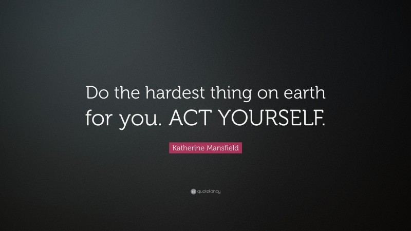 Katherine Mansfield Quote: “Do the hardest thing on earth for you. ACT YOURSELF.”
