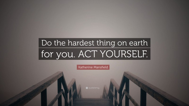 Katherine Mansfield Quote: “Do the hardest thing on earth for you. ACT YOURSELF.”
