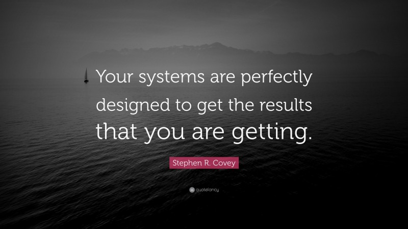 Stephen R. Covey Quote: “Your systems are perfectly designed to get the results that you are getting.”