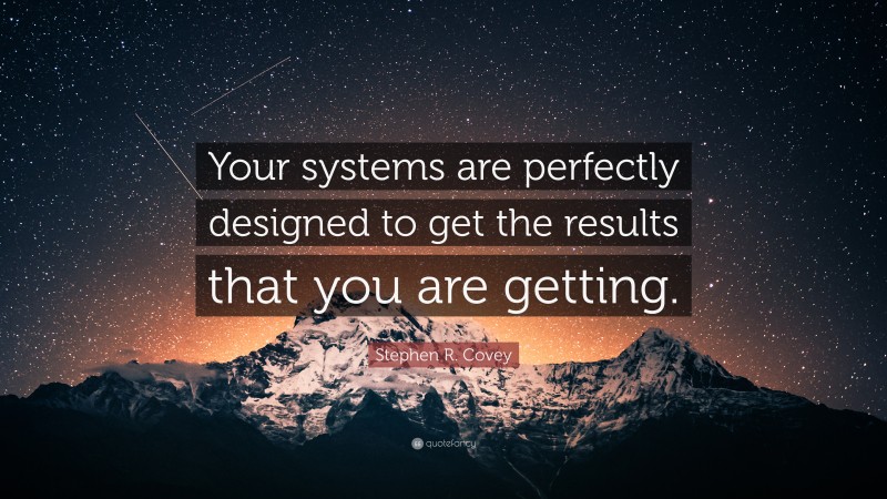 Stephen R. Covey Quote: “Your systems are perfectly designed to get the results that you are getting.”