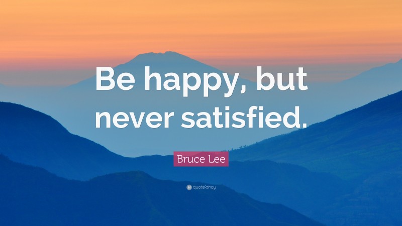 Bruce Lee Quote: “Be happy, but never satisfied.”