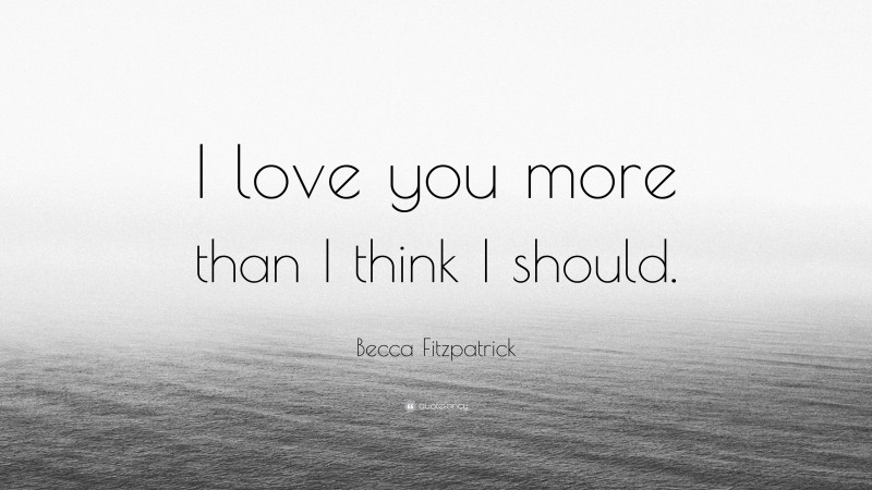 Becca Fitzpatrick Quote: “I love you more than I think I should.”