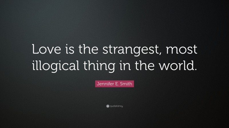 Jennifer E. Smith Quote: “Love is the strangest, most illogical thing in the world.”