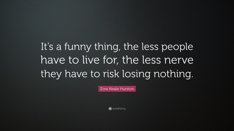 Zora Neale Hurston Quote: “It’s a funny thing, the less people have to live for, the less nerve they have to risk losing nothing.”